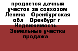продается дачный участок за совхозом Ленина - Оренбургская обл., Оренбург г. Недвижимость » Земельные участки продажа   